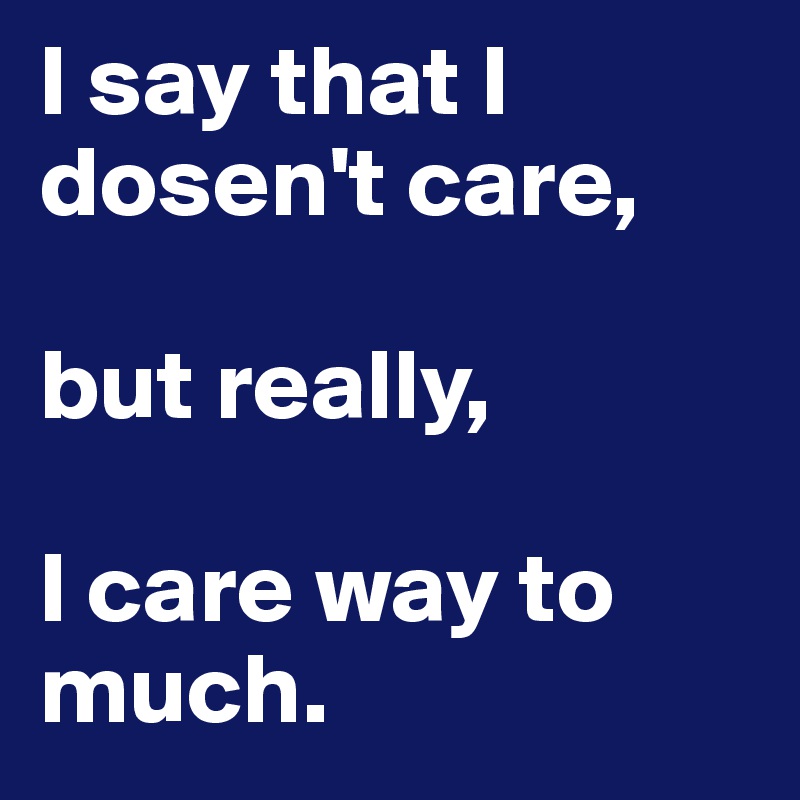 I say that I dosen't care, 

but really, 

I care way to much.