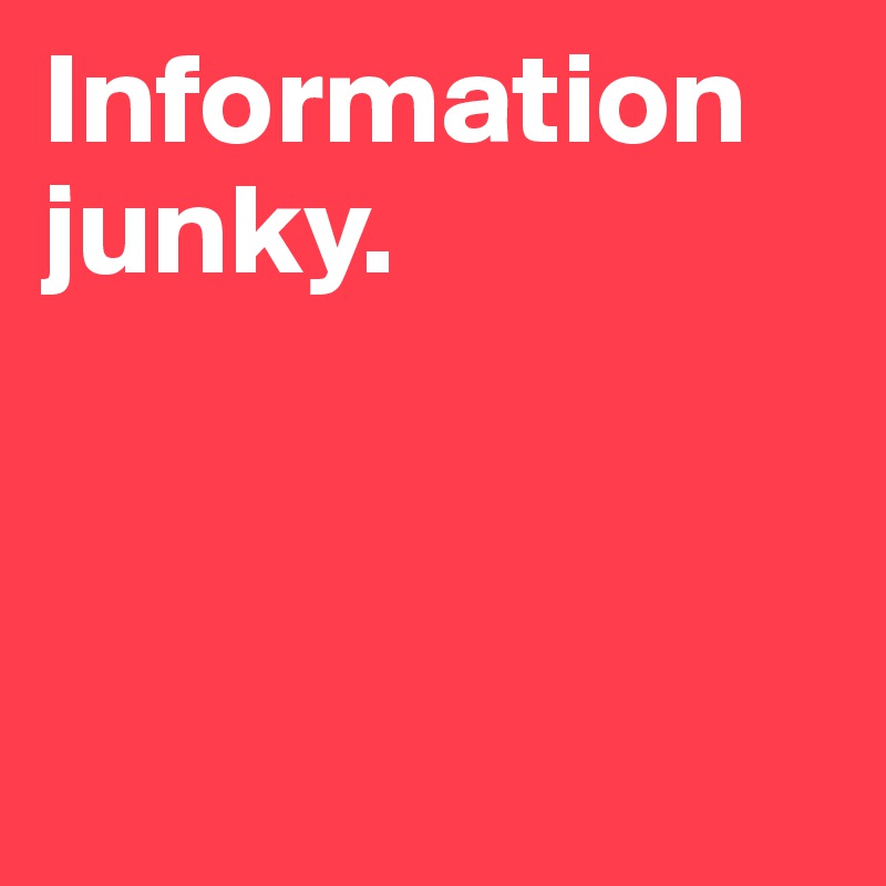 Information junky. 




