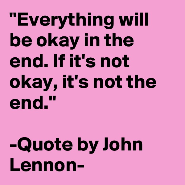 "Everything will be okay in the end. If it's not okay, it's not the end."

-Quote by John Lennon-