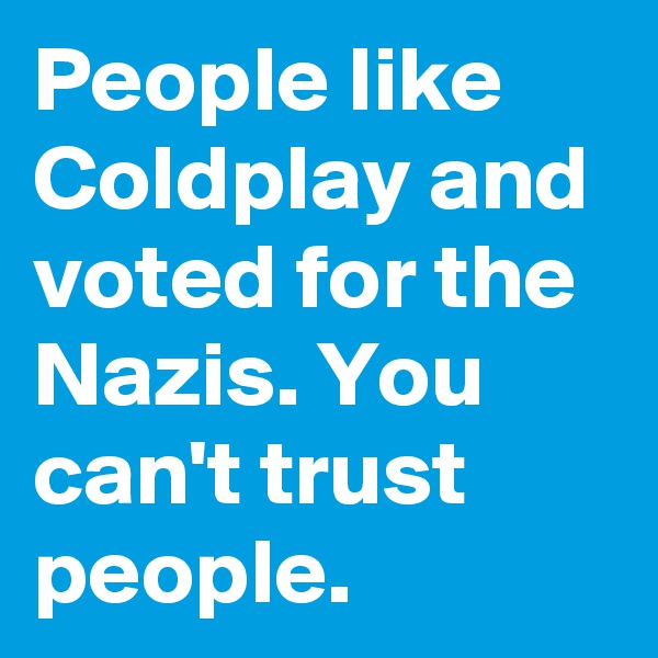 People like Coldplay and voted for the Nazis. You can't trust people. 