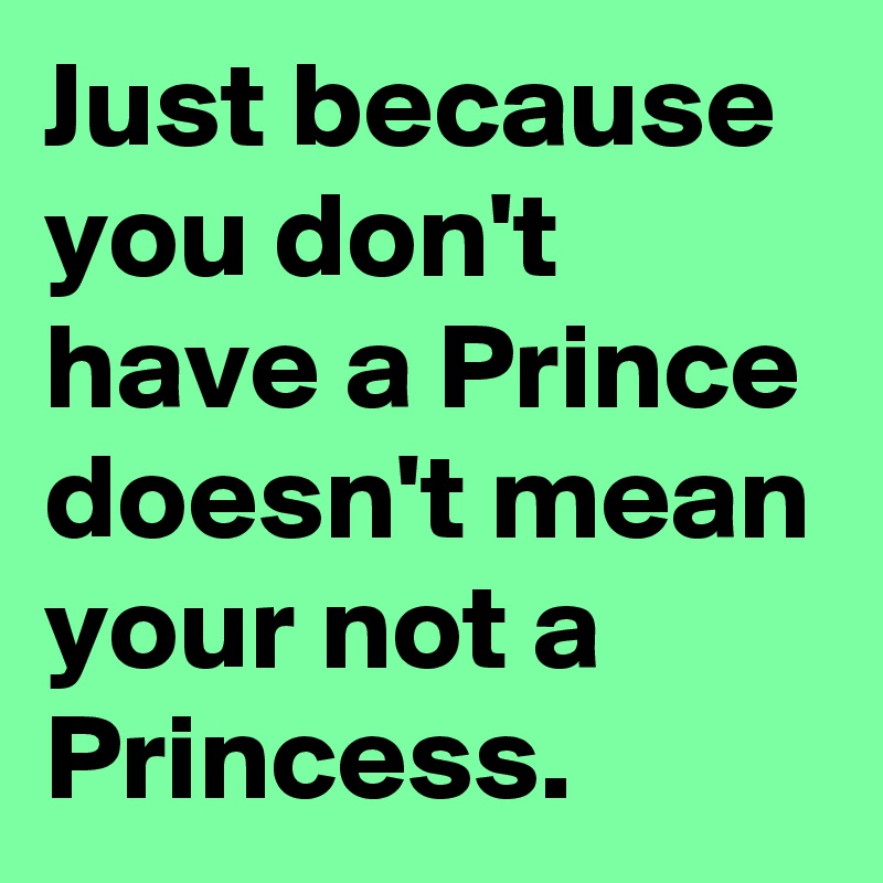 Just because you don't have a Prince doesn't mean your not a Princess. 