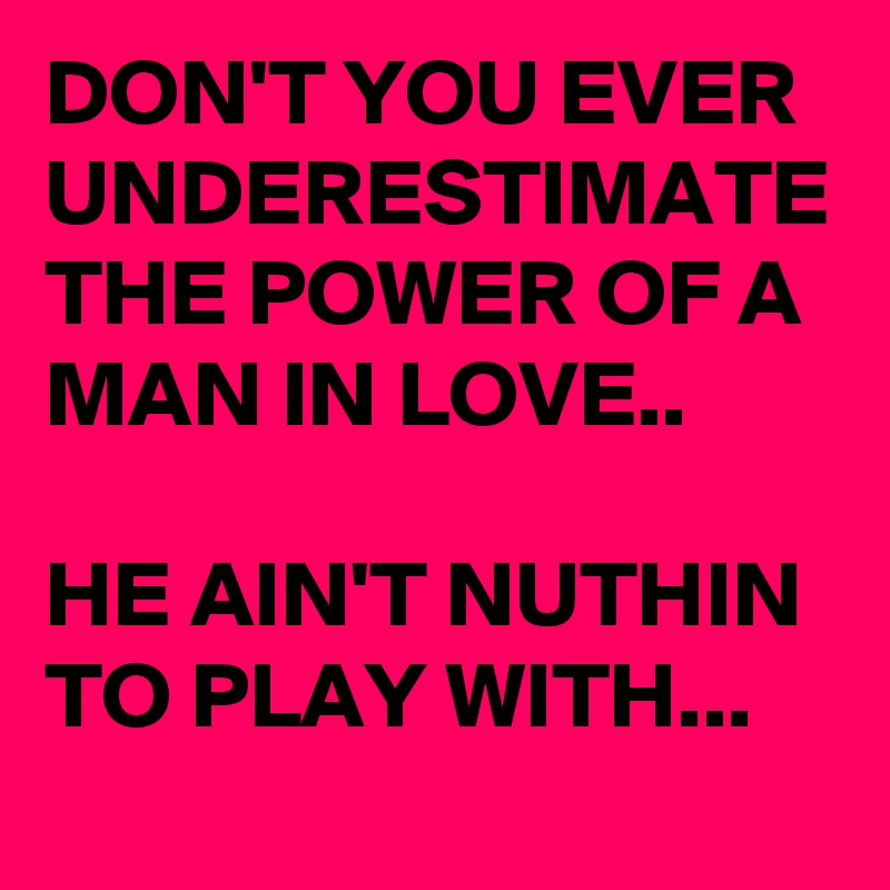 DON'T YOU EVER UNDERESTIMATE THE POWER OF A MAN IN LOVE..

HE AIN'T NUTHIN TO PLAY WITH...