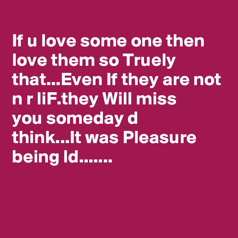 
If u love some one then love them so Truely that...Even If they are not ?n ?s?r liF?.they Will miss you someday a?d think...It was Pleasure being ls??d.......


