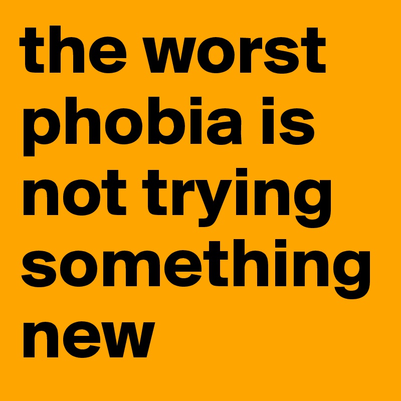 the worst phobia is not trying something new 