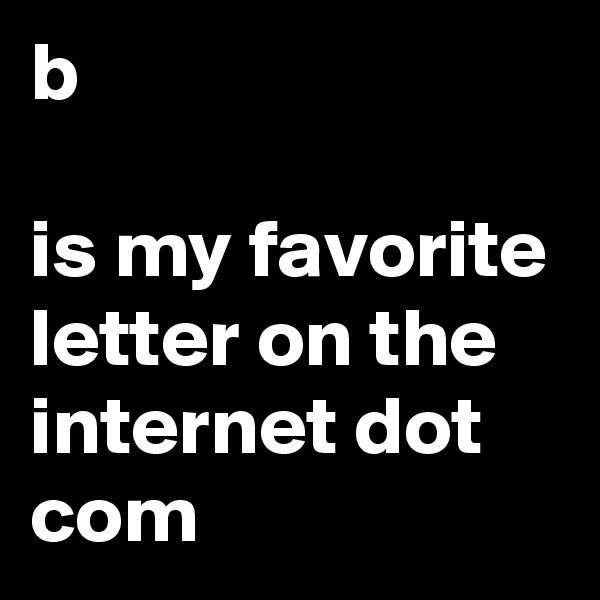 b 

is my favorite letter on the internet dot com