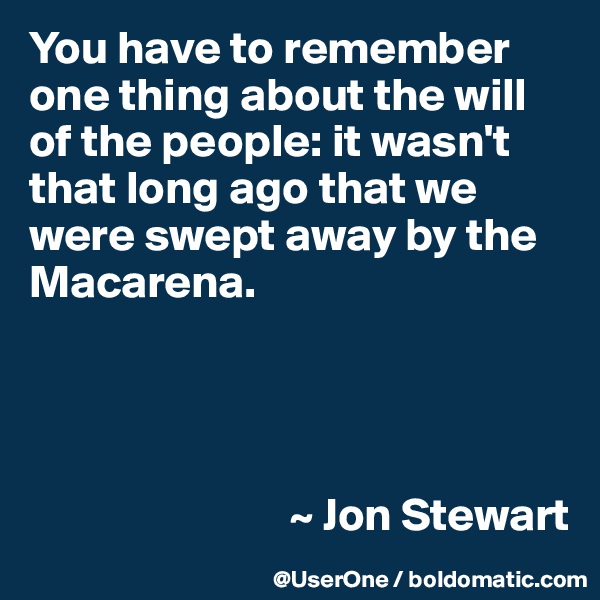 You have to remember one thing about the will of the people: it wasn't that long ago that we were swept away by the Macarena.




                            ~ Jon Stewart