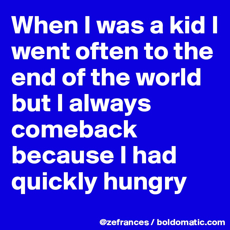 When I was a kid I went often to the end of the world but I always comeback because I had quickly hungry