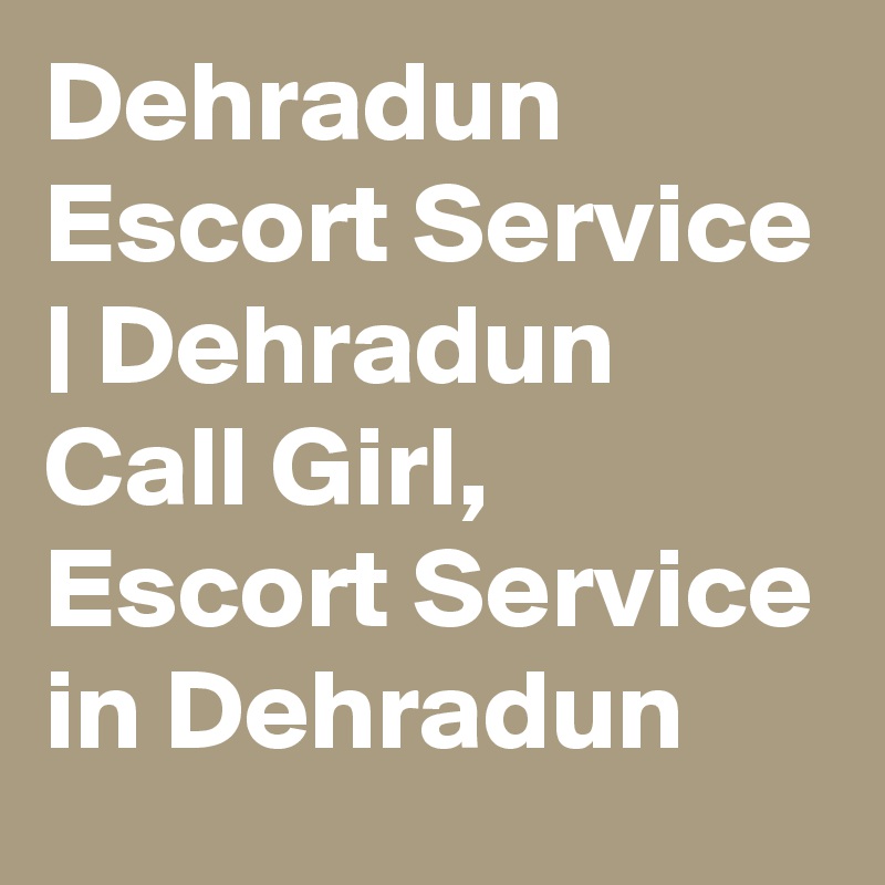 Dehradun Escort Service | Dehradun Call Girl, Escort Service in Dehradun