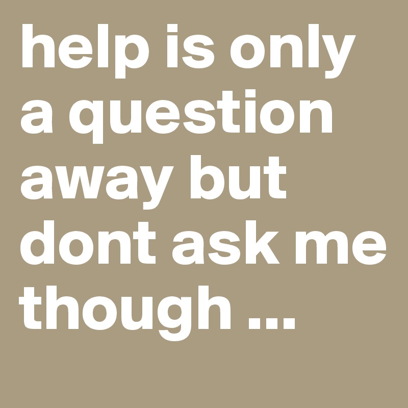 help is only a question away but dont ask me though ...