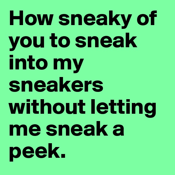 How sneaky of you to sneak into my sneakers without letting me sneak a peek.