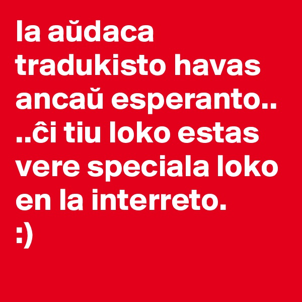 la audaca tradukisto havas ancau esperanto..
..ci tiu loko estas vere speciala loko en la interreto.
:)