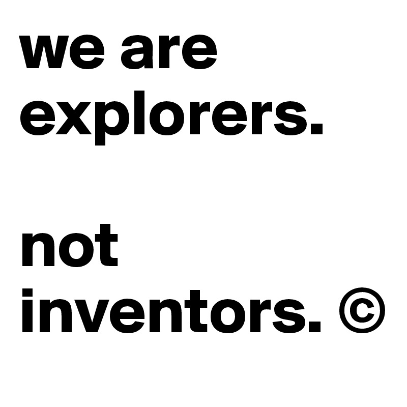 we are explorers.

not inventors. ©