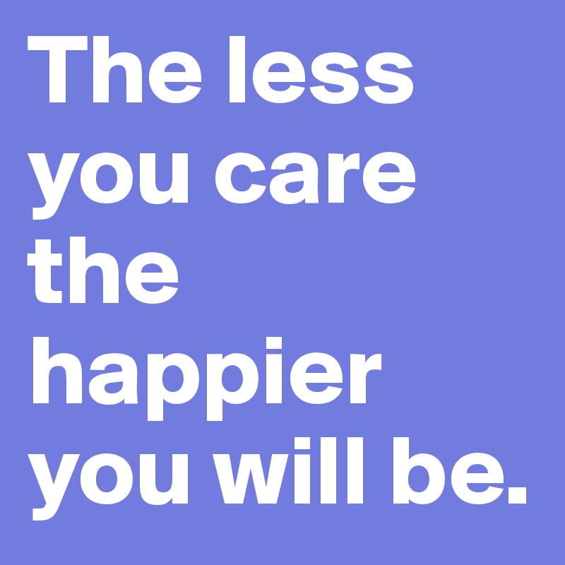 The less you care the happier you will be.