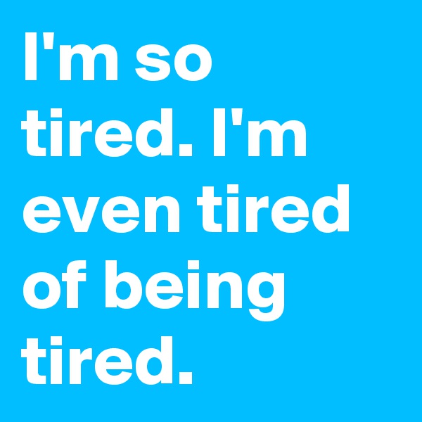 I'm so tired. I'm even tired of being tired.