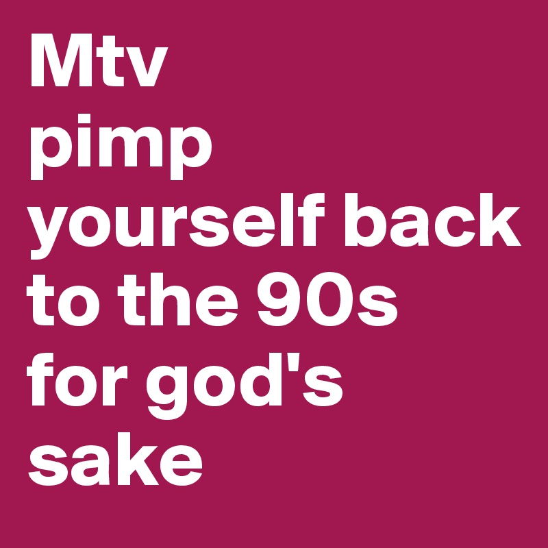 Mtv
pimp yourself back to the 90s
for god's sake
