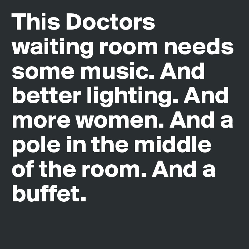 This Doctors waiting room needs some music. And better lighting. And more women. And a pole in the middle of the room. And a buffet.
