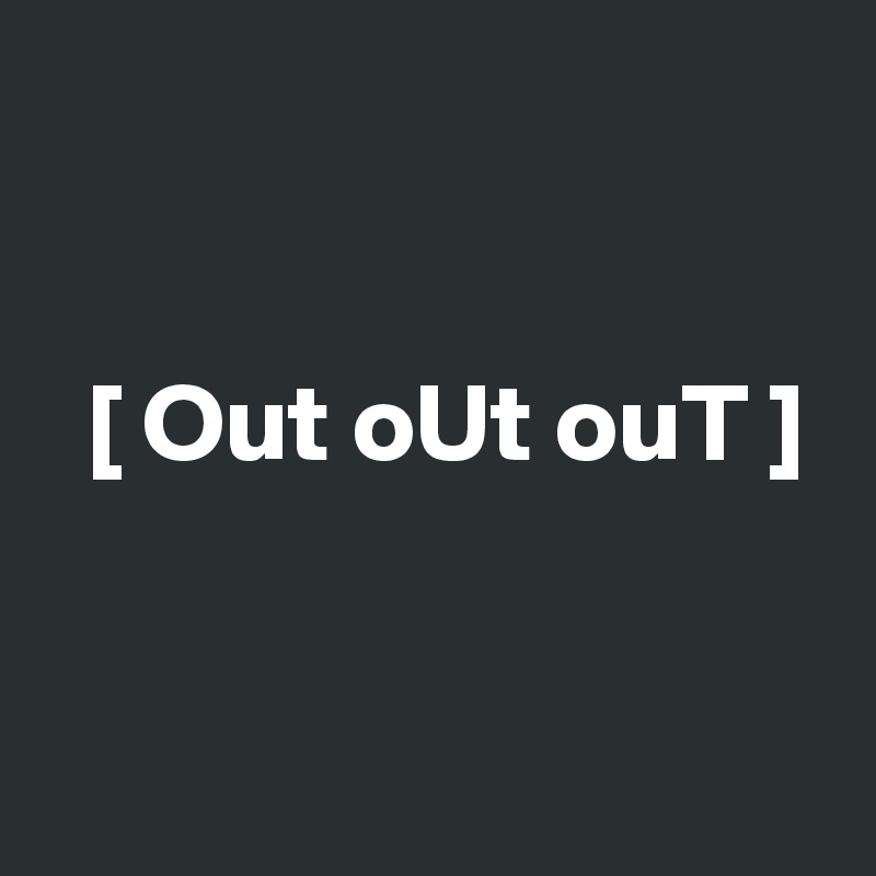 


  [ Out oUt ouT ]


