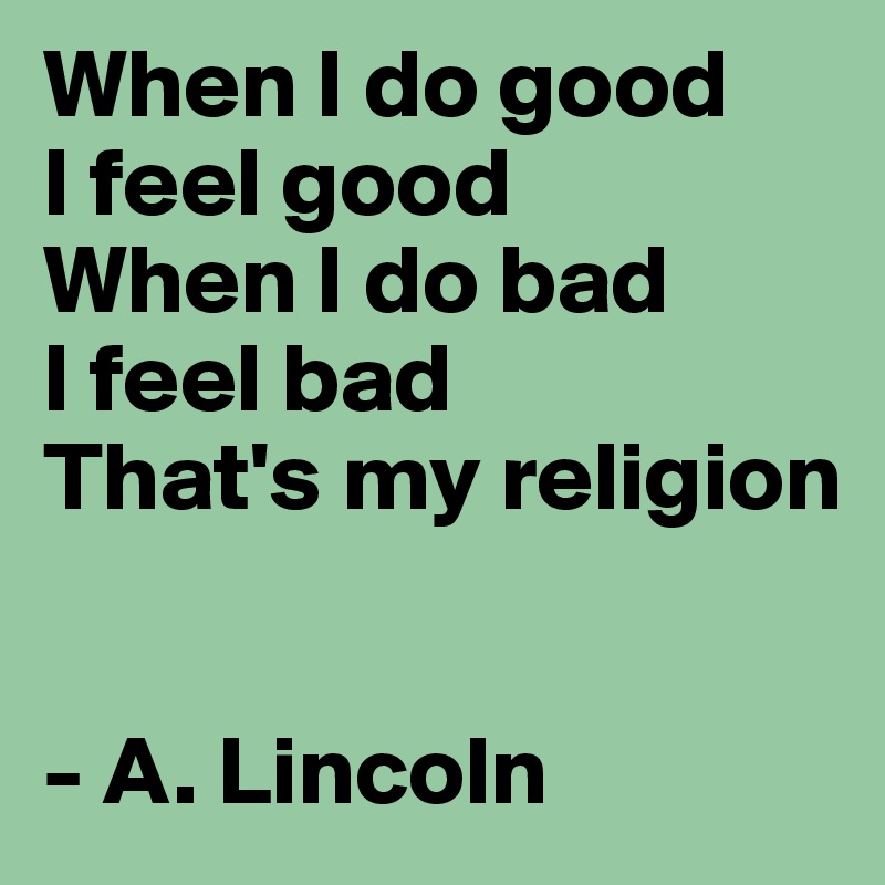 When I do good
I feel good
When I do bad 
I feel bad
That's my religion


- A. Lincoln
