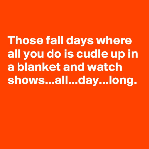 

Those fall days where all you do is cudle up in a blanket and watch shows...all...day...long.