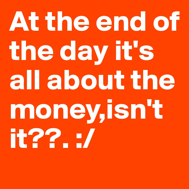 At the end of the day it's all about the money,isn't it??. :/ 