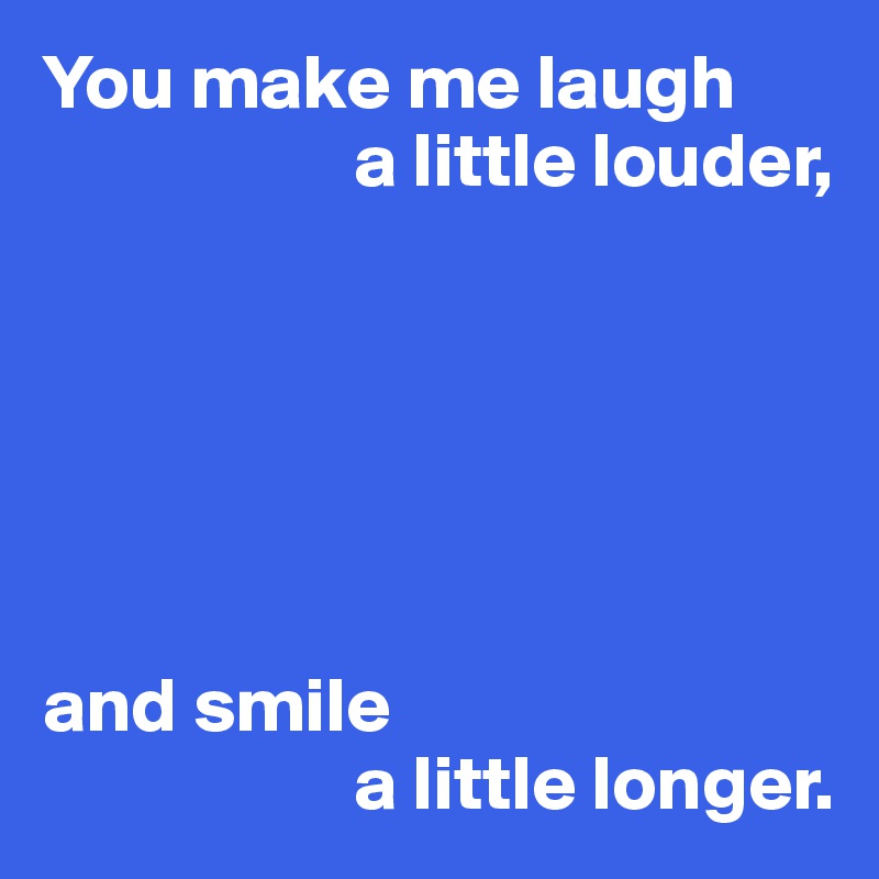 You make me laugh
                    a little louder,






and smile
                    a little longer.
