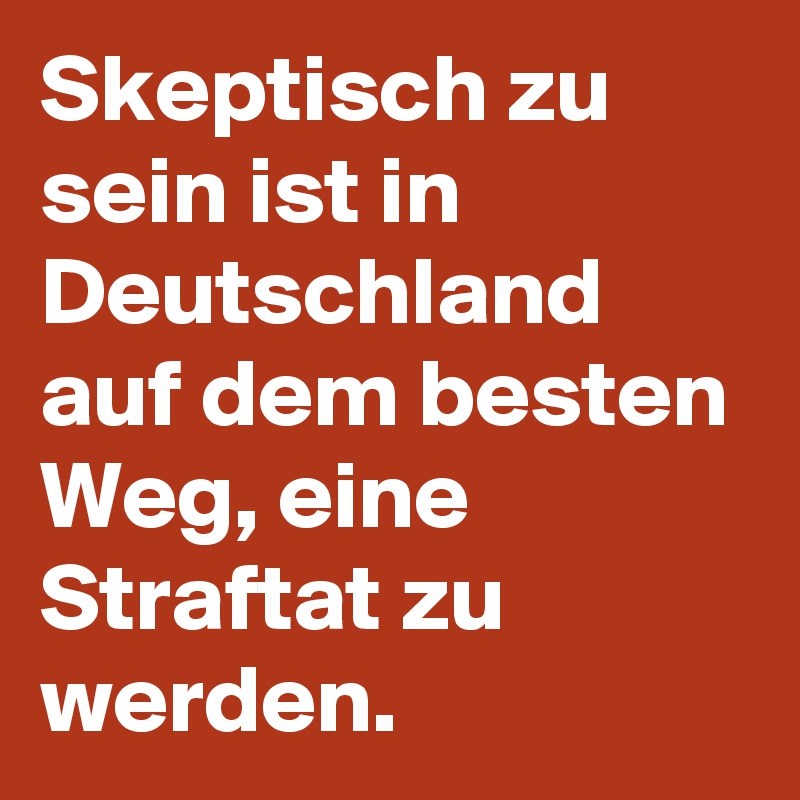 Skeptisch zu sein ist in Deutschland auf dem besten Weg, eine Straftat zu werden.