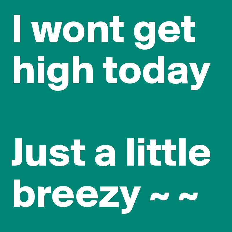 I wont get high today

Just a little breezy ~ ~