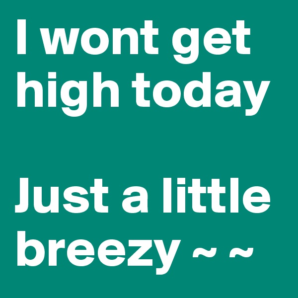 I wont get high today

Just a little breezy ~ ~