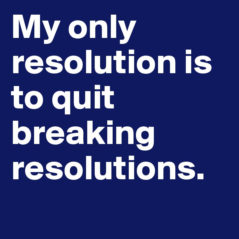 My only resolution is to quit breaking resolutions.
