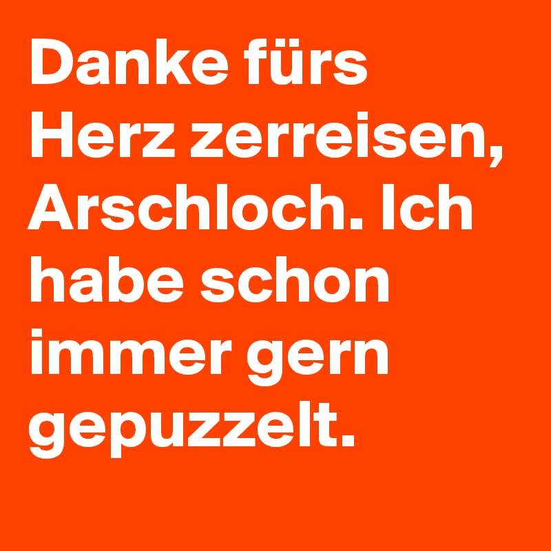 Danke fürs Herz zerreisen, Arschloch. Ich habe schon immer gern gepuzzelt.