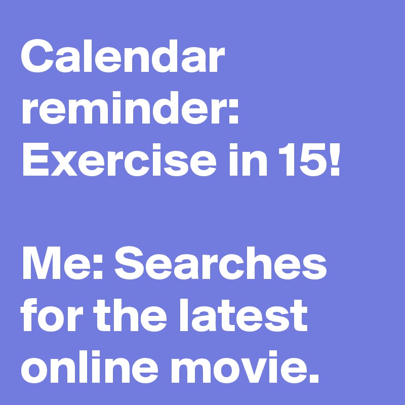Calendar reminder: Exercise in 15!

Me: Searches for the latest online movie. 