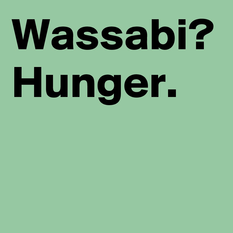 Wassabi?
Hunger.