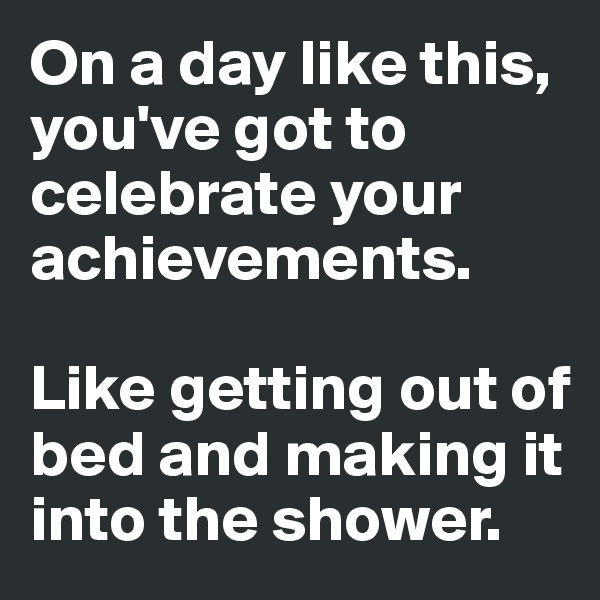 On a day like this, you've got to celebrate your achievements.

Like getting out of bed and making it into the shower.