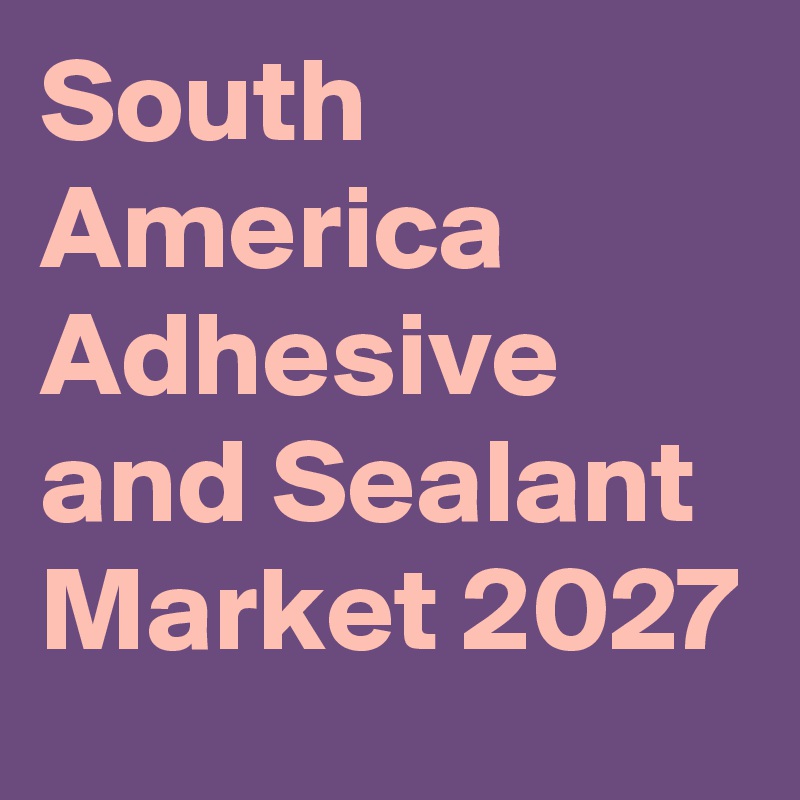 South America Adhesive and Sealant Market 2027