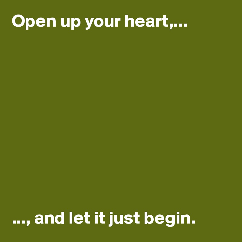 Open up your heart,...










..., and let it just begin. 