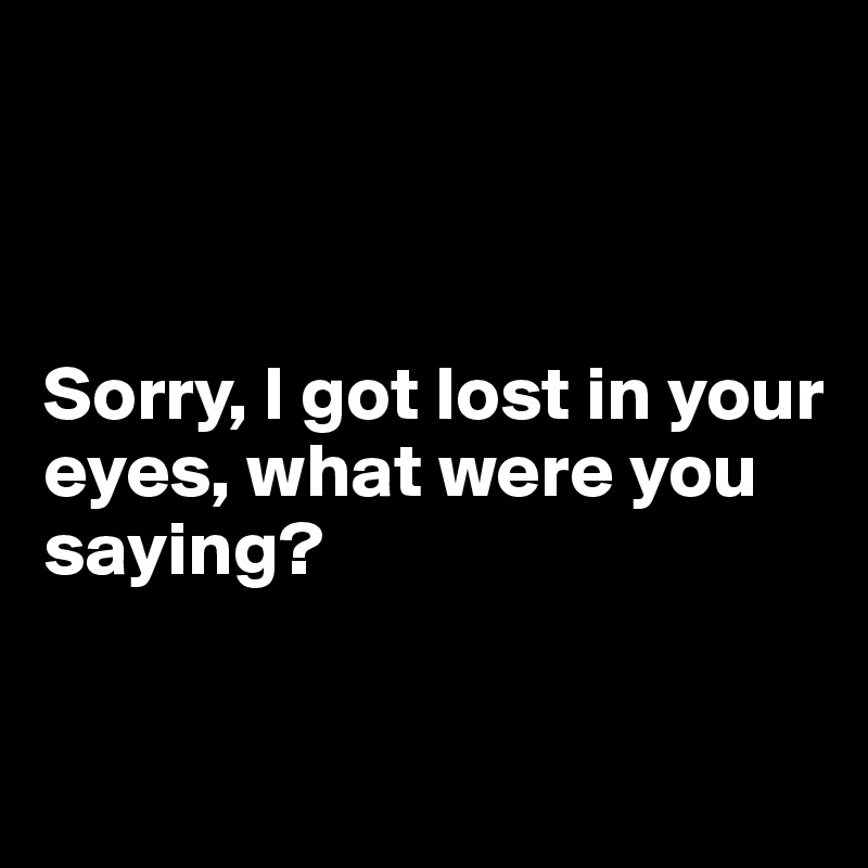sorry-i-got-lost-in-your-eyes-what-were-you-saying-post-by-dwell