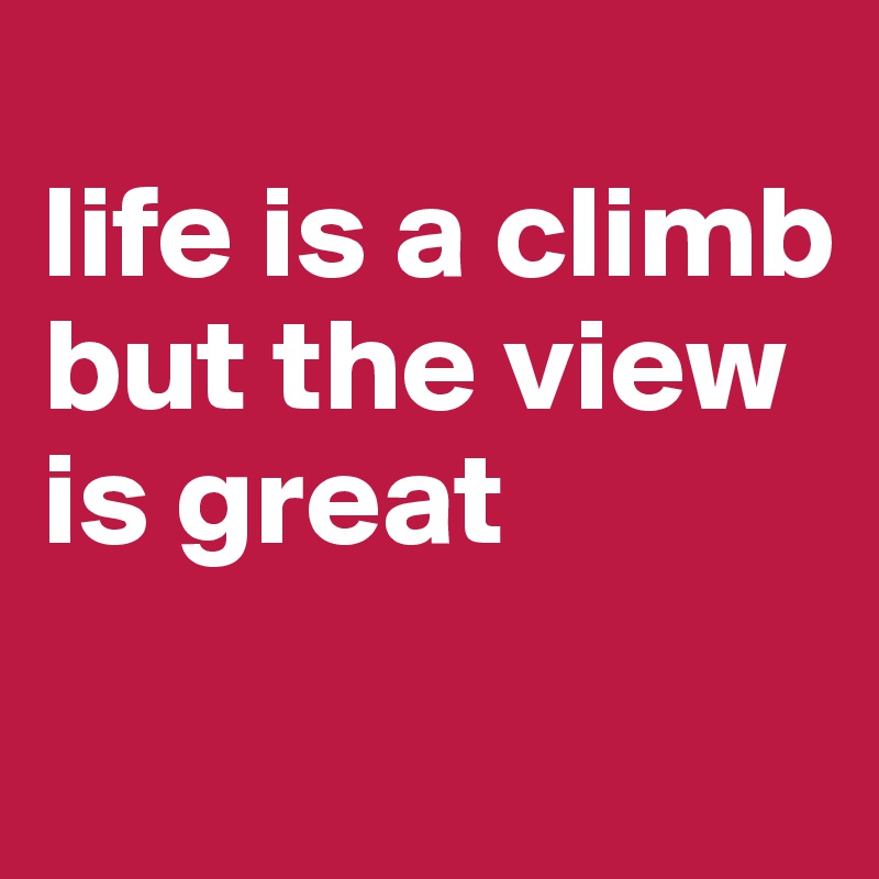 
life is a climb but the view is great
