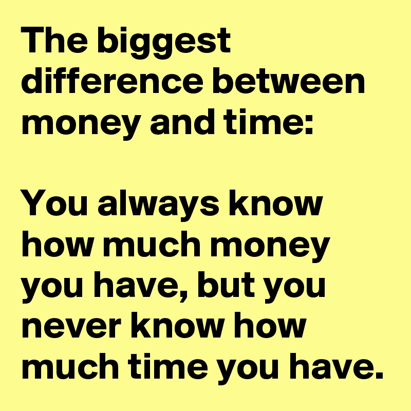 The biggest difference between money and time:

You always know how much money you have, but you never know how much time you have.