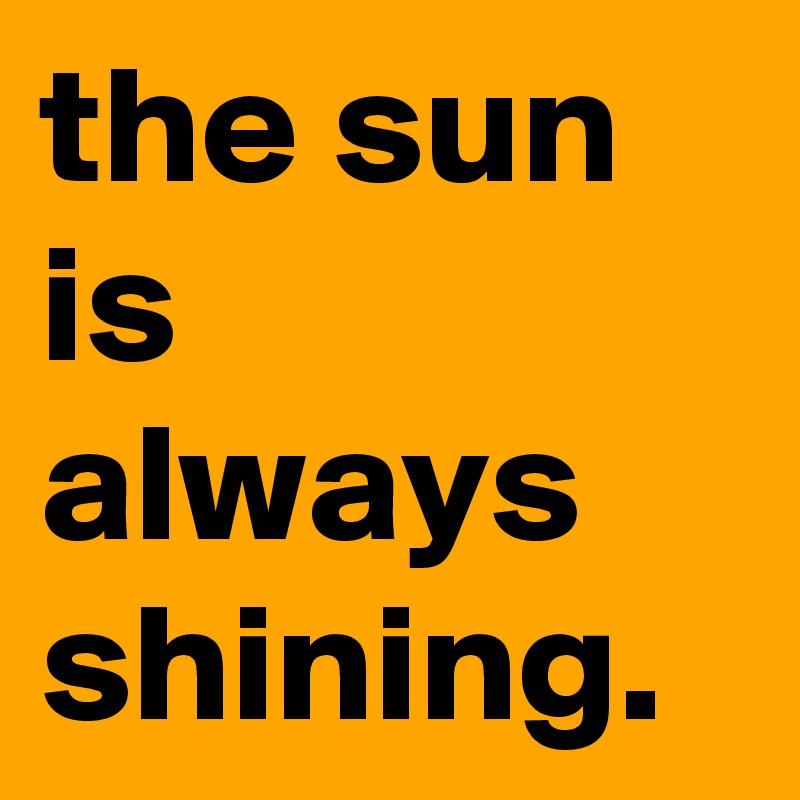 the sun is always shining.