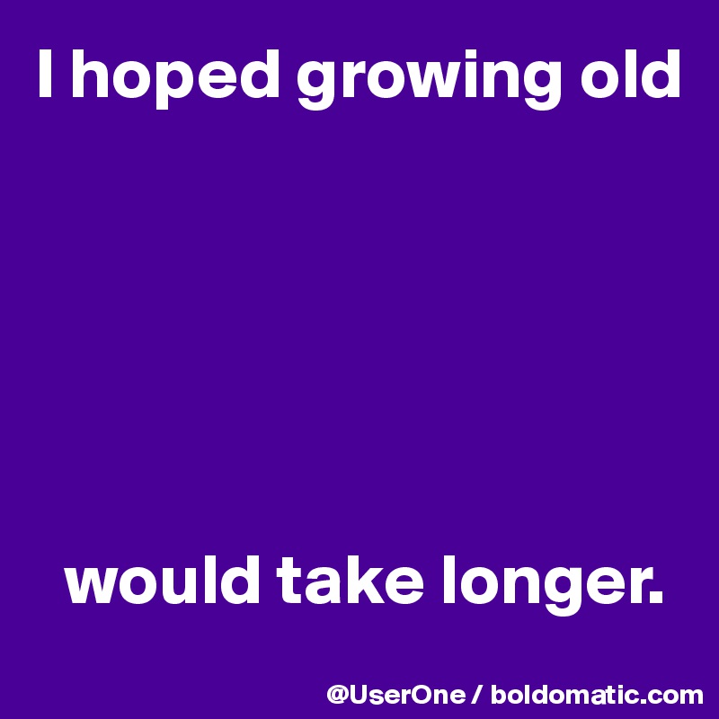 I hoped growing old






  would take longer.