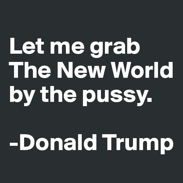 
Let me grab The New World by the pussy.

-Donald Trump
