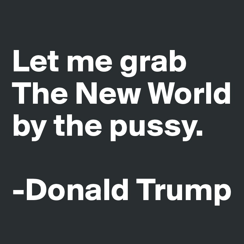 
Let me grab The New World by the pussy.

-Donald Trump