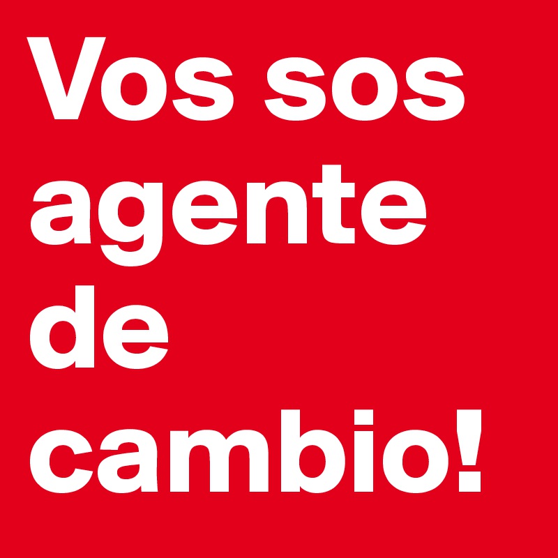 Vos sos agente de cambio!