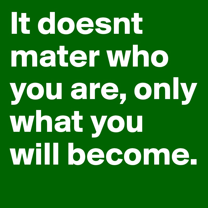 It doesnt mater who you are, only what you will become.