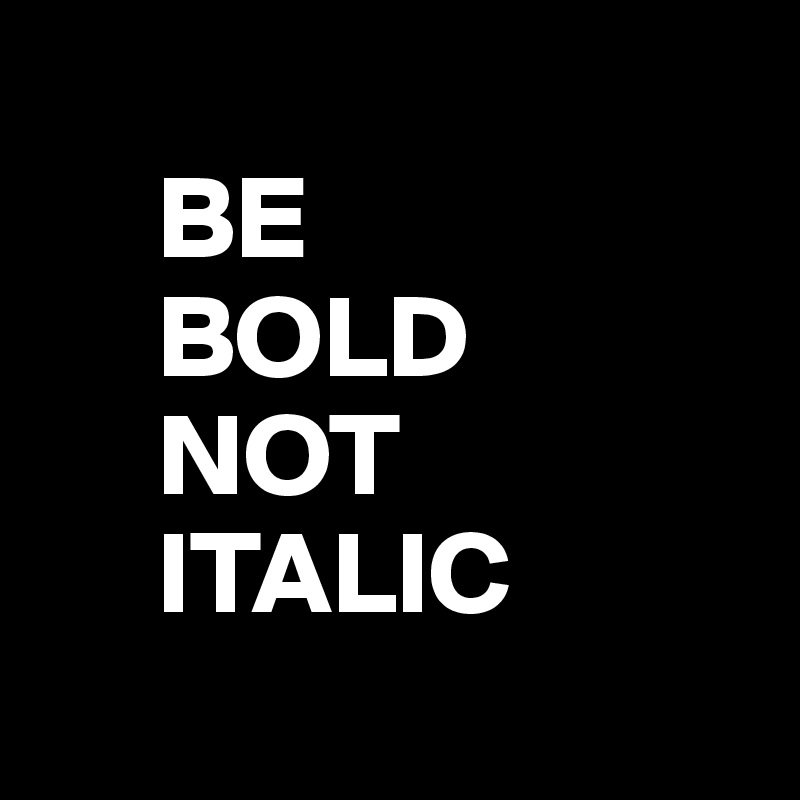 
     BE 
     BOLD
     NOT 
     ITALIC
