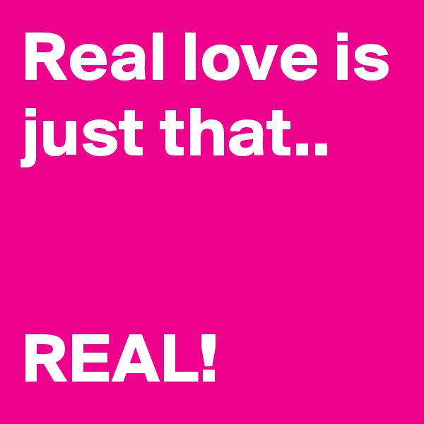Real love is just that..


REAL!