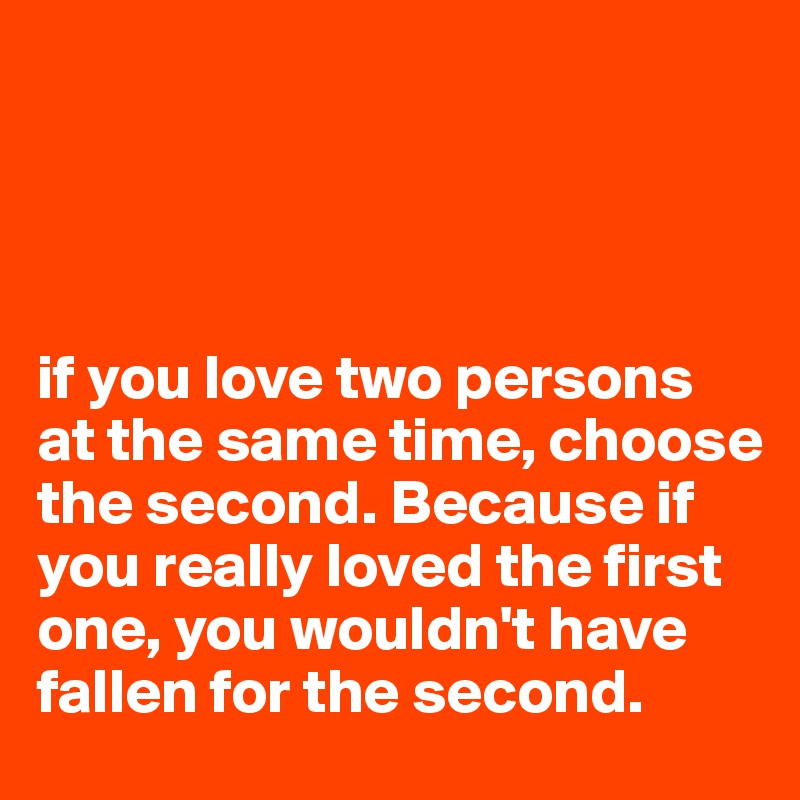 




if you love two persons at the same time, choose the second. Because if you really loved the first one, you wouldn't have fallen for the second.