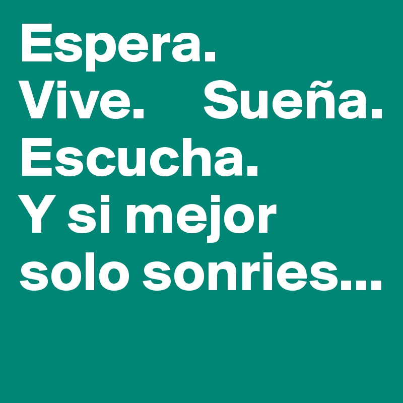 Espera.    Vive.     Sueña. Escucha.        Y si mejor solo sonries... 