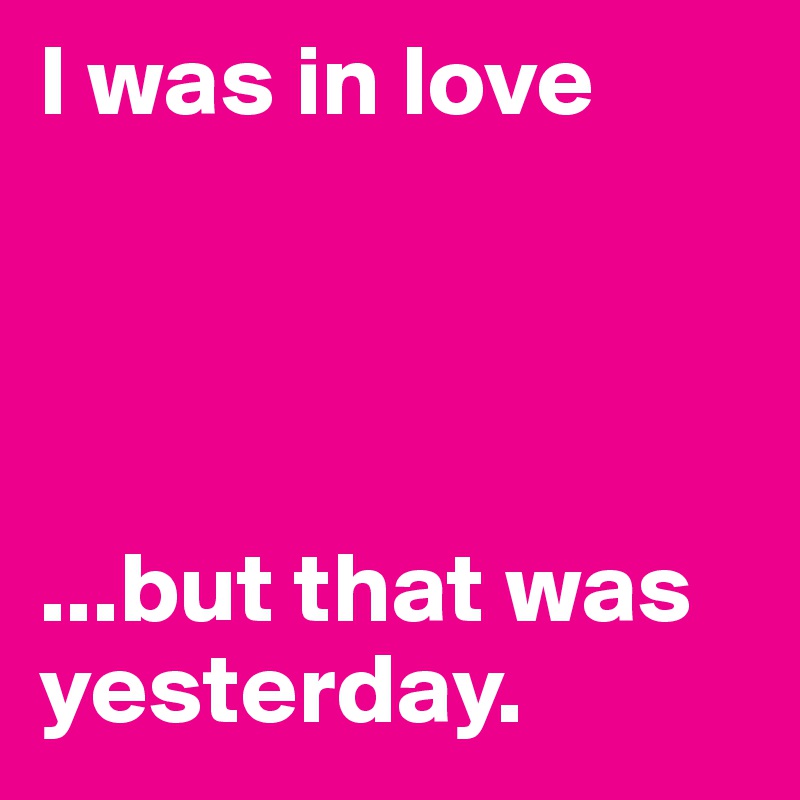 I was in love




...but that was yesterday.