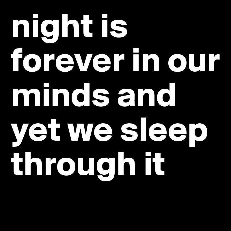 night is forever in our minds and yet we sleep through it